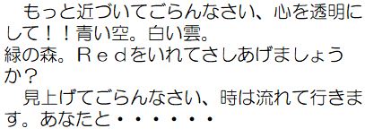 もっと近づいてごらんなさい、心を透明にして!!青い空。白い雲。緑の森。Redをいれてさしあげましょうか?見上げてごらんなさい、時は流れて行きます。あなたと…