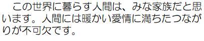 この世界に暮らす人間は、みな家族だと思います。人間には暖かい愛情に満ちたつながりが不可欠です。