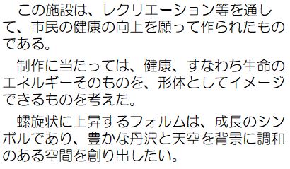 この施設は、レクリエーション等を通して、市民の健康の向上を願って作られたものである。制作にあたっては、健康、すなわち生命のエネルギーそのものを、形体としてイメージできるものを考えた。螺旋状に上昇するフォルムは、成長のシンボルであり、豊かな丹沢と天空を背景に調和のある空間を創り出したい。