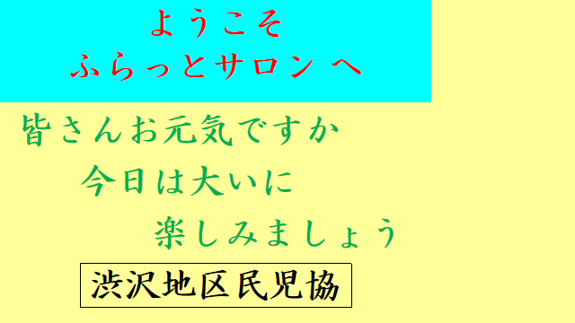 ようこそ ふらっとサロンへ 皆さんお元気ですか 今日は大いに 楽しみましょう 渋沢地区民児協