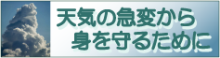天気の急変から身を守るために（ 防災啓発ビデオ「急な大雨・雷・竜巻から身を守ろう！」のサイトへリンク）