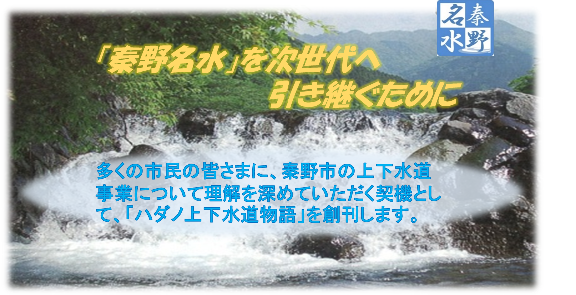 秦野名水を次世代へ引き継ぐために　多くの市民の皆様に秦野市の上下水道事業について理解を深めていただく契機として「ハダノ上下水道物語」を創刊します。