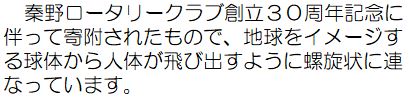 秦野ロータリークラブ創立30周年記念に伴って寄附されたもので、地球をイメージする球体から人体が飛び出すように螺旋状に連なっています。