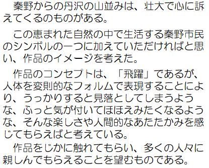 秦野からの丹沢の山並みは、壮大で心に訴えてくるものがある。この恵まれた自然の中で生活する秦野市民のシンボルの一つに加えていただければと思い、作品のイメージを考えた。作品のコンセプトは、「飛躍」であるが、人体を変則的なフォルムで表現することにより、うっかりすると見落としてしまうような、ふっと気が付いてほほえみたくなるような、そんな楽しさや人間的なあたたかみを感じてもらえればと考えている。作品をじかに触れてもらい、多くの人々に親しんでもらえることを望むものである。